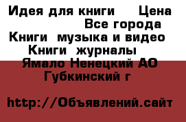 Идея для книги.  › Цена ­ 2 700 000 - Все города Книги, музыка и видео » Книги, журналы   . Ямало-Ненецкий АО,Губкинский г.